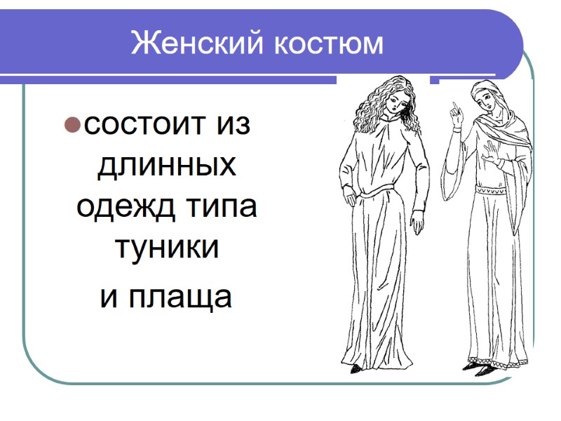 Женский костюм состоит из длинных одежд типа туники     и плаща